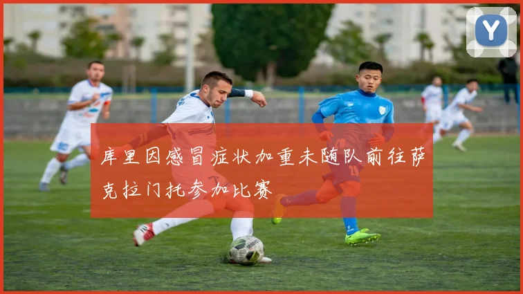 库里因感冒症状加重未随队前往萨克拉门托参加比赛