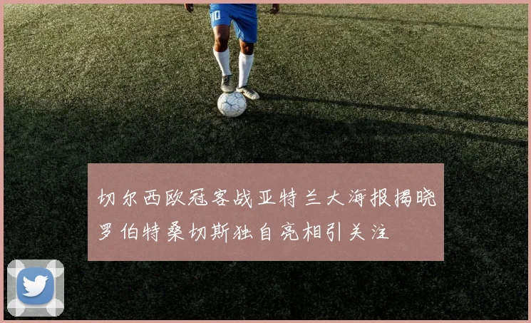 切尔西欧冠客战亚特兰大海报揭晓罗伯特桑切斯独自亮相引关注