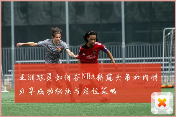亚洲球员如何在NBA崭露头角加内特分享成功秘诀与定位策略