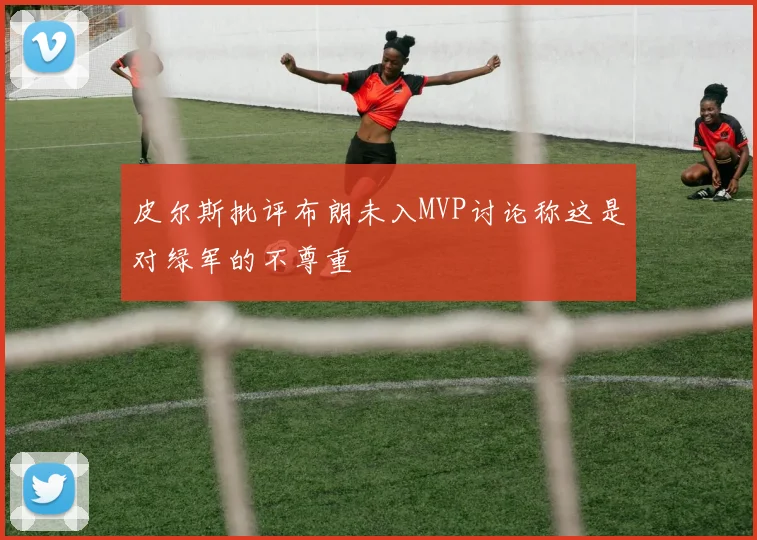 皮尔斯批评布朗未入MVP讨论称这是对绿军的不尊重