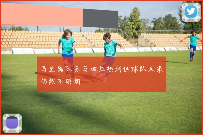 马里离队苏马回归热刺但球队未来仍然不明朗