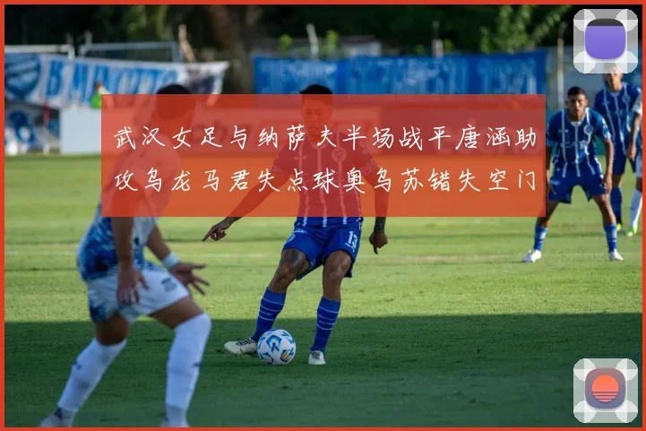 武汉女足与纳萨夫半场战平唐涵助攻乌龙马君失点球奥乌苏错失空门良机