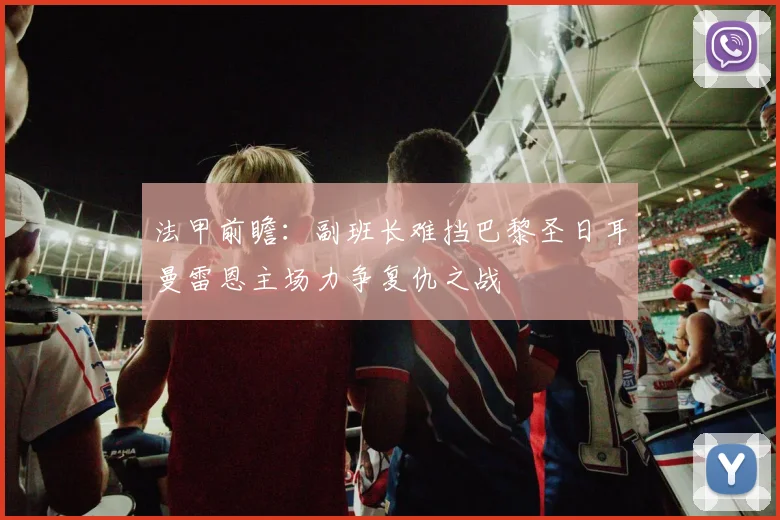 法甲前瞻：副班长难挡巴黎圣日耳曼雷恩主场力争复仇之战