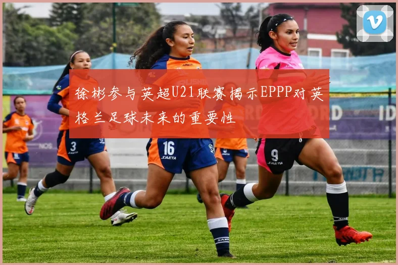 徐彬参与英超U21联赛揭示EPPP对英格兰足球未来的重要性