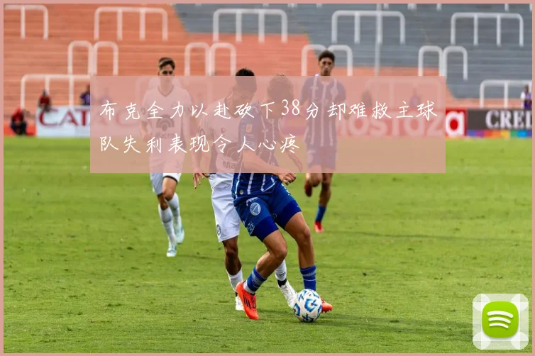 布克全力以赴砍下38分却难救主球队失利表现令人心疼