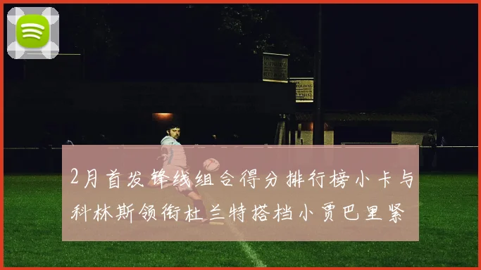 2月首发锋线组合得分排行榜小卡与科林斯领衔杜兰特搭档小贾巴里紧随其后