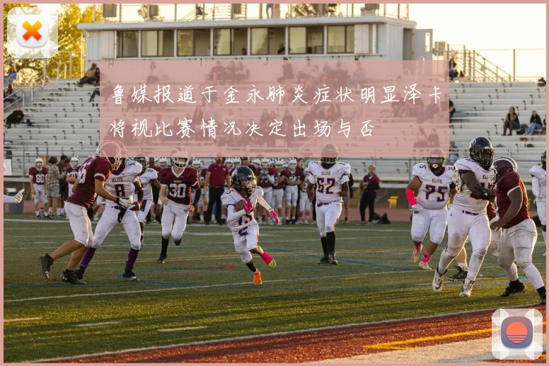 鲁媒报道于金永肺炎症状明显泽卡将视比赛情况决定出场与否