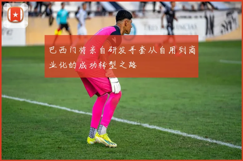 巴西门将亲自研发手套从自用到商业化的成功转型之路
