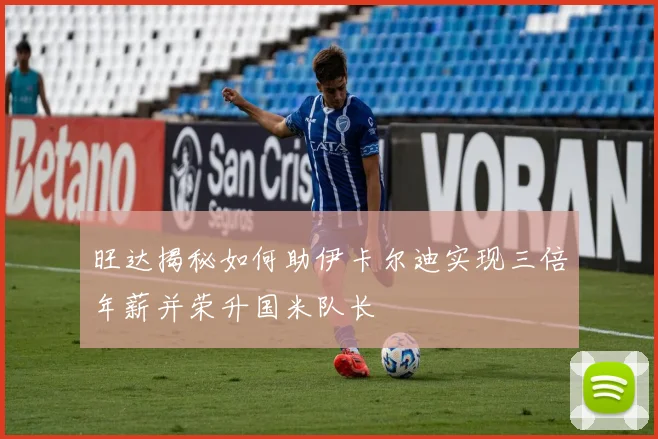旺达揭秘如何助伊卡尔迪实现三倍年薪并荣升国米队长