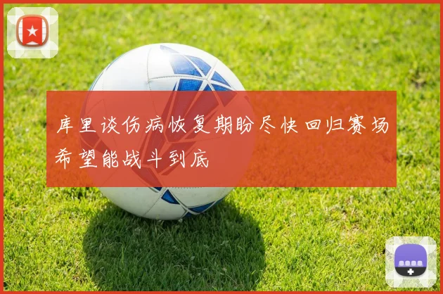 库里谈伤病恢复期盼尽快回归赛场希望能战斗到底