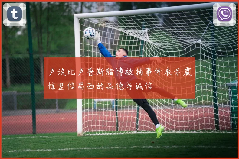 卢谈比卢普斯赌博被捕事件表示震惊坚信昌西的品德与诚信