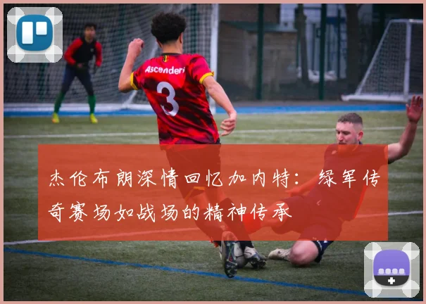 杰伦布朗深情回忆加内特：绿军传奇赛场如战场的精神传承