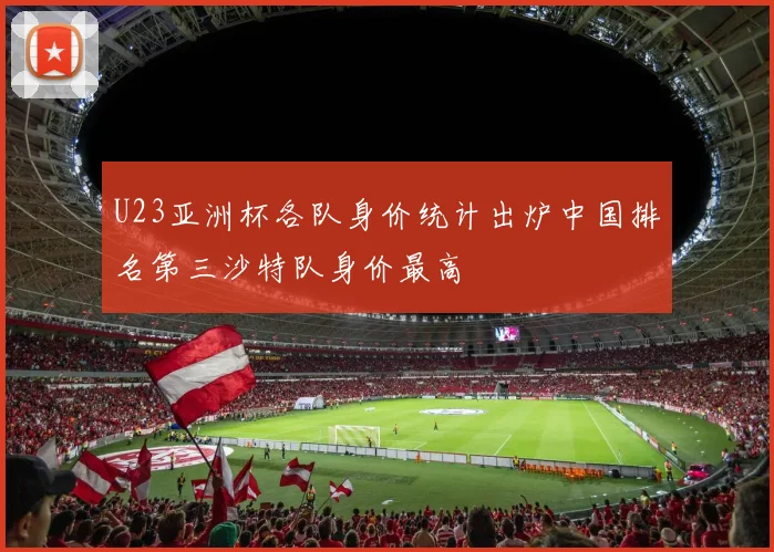 U23亚洲杯各队身价统计出炉中国排名第三沙特队身价最高