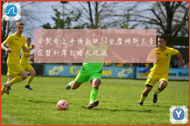 东契奇上半场狂砍32分詹姆斯无奈在替补席打哈欠观战
