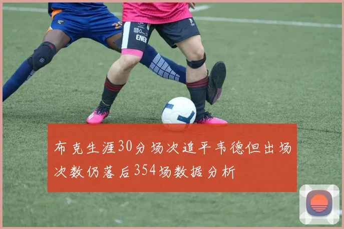 布克生涯30分场次追平韦德但出场次数仍落后354场数据分析