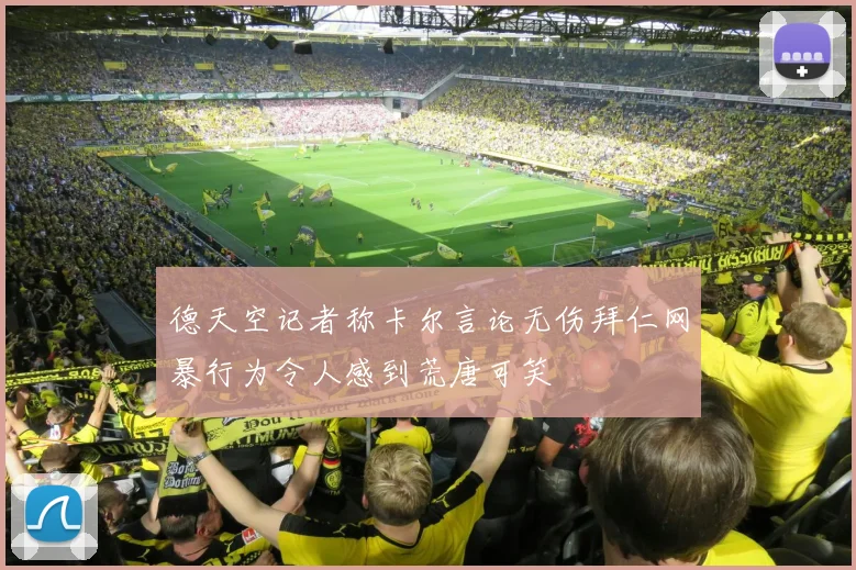 德天空记者称卡尔言论无伤拜仁网暴行为令人感到荒唐可笑