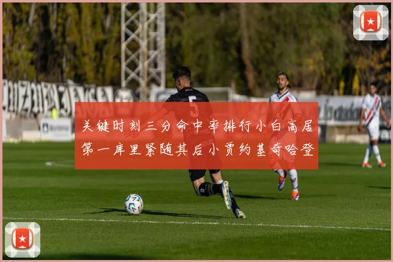 关键时刻三分命中率排行小白高居第一库里紧随其后小贾约基奇哈登表现不俗