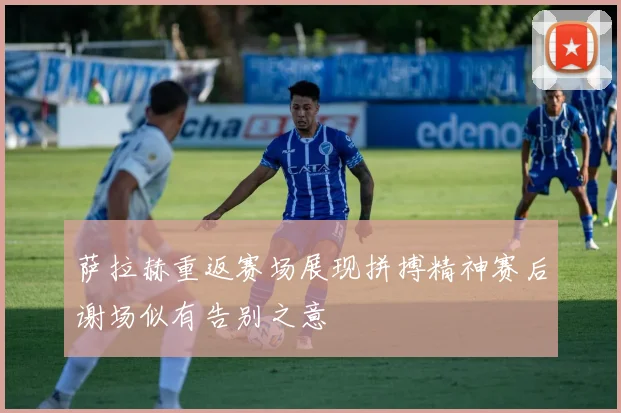 萨拉赫重返赛场展现拼搏精神赛后谢场似有告别之意