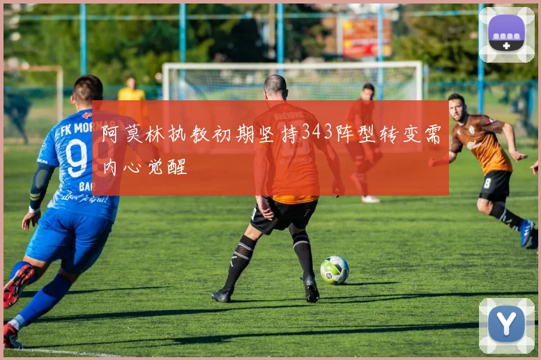 阿莫林执教初期坚持343阵型转变需内心觉醒