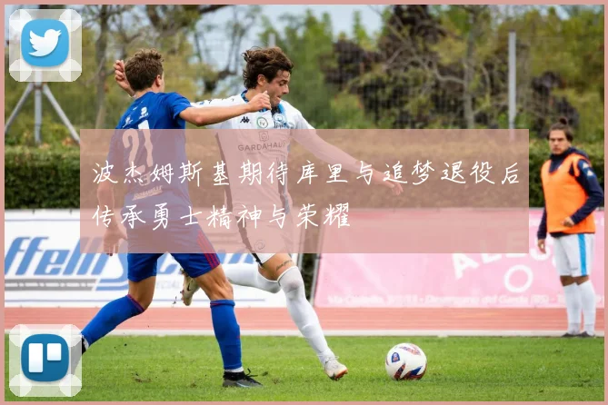 波杰姆斯基期待库里与追梦退役后传承勇士精神与荣耀