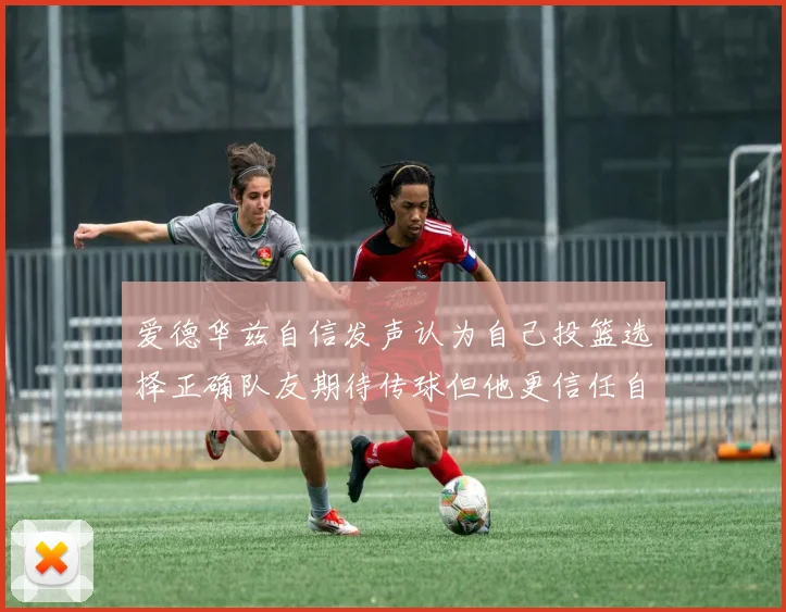 爱德华兹自信发声认为自己投篮选择正确队友期待传球但他更信任自己