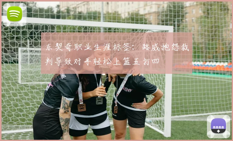 东契奇职业生涯标签：路威抱怨裁判导致对手轻松上篮五打四