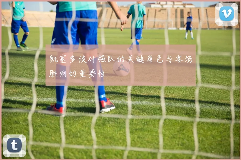凯塞多谈对强队的关键角色与客场胜利的重要性