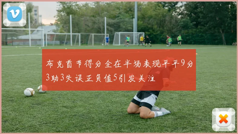 布克首节得分全在半场表现平平9分3助3失误正负值5引发关注