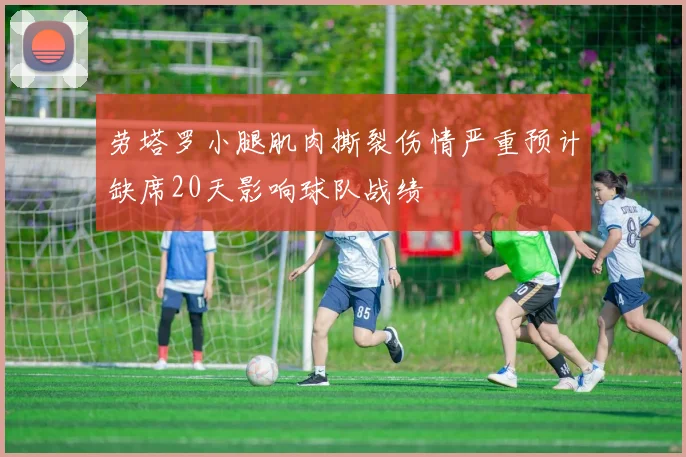 劳塔罗小腿肌肉撕裂伤情严重预计缺席20天影响球队战绩