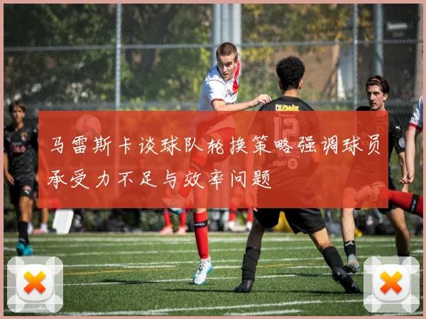 马雷斯卡谈球队轮换策略强调球员承受力不足与效率问题