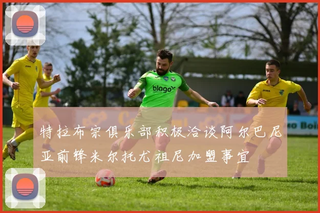 特拉布宗俱乐部积极洽谈阿尔巴尼亚前锋米尔托尤祖尼加盟事宜