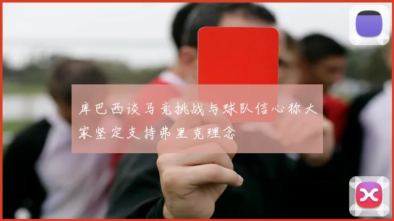 库巴西谈马竞挑战与球队信心称大家坚定支持弗里克理念