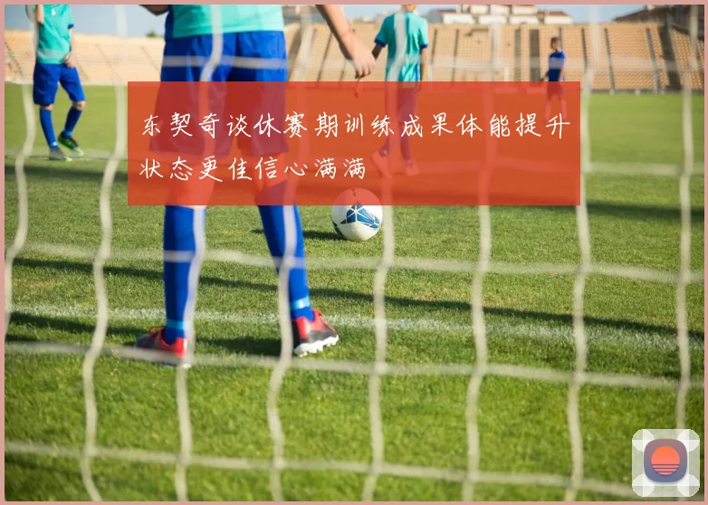 东契奇谈休赛期训练成果体能提升状态更佳信心满满
