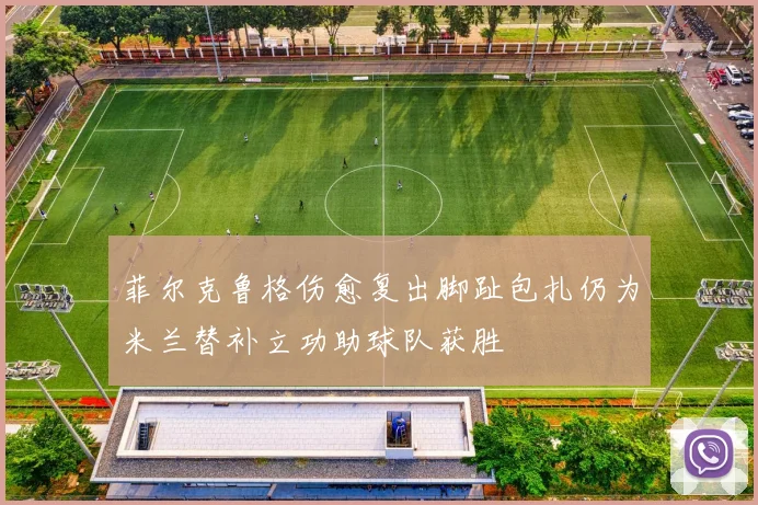 菲尔克鲁格伤愈复出脚趾包扎仍为米兰替补立功助球队获胜