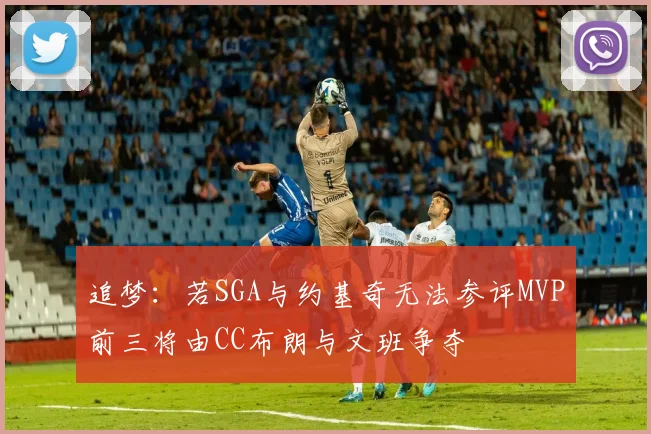 追梦：若SGA与约基奇无法参评MVP前三将由CC布朗与文班争夺