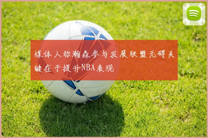 媒体人称瀚森参与发展联盟无碍关键在于提升NBA表现
