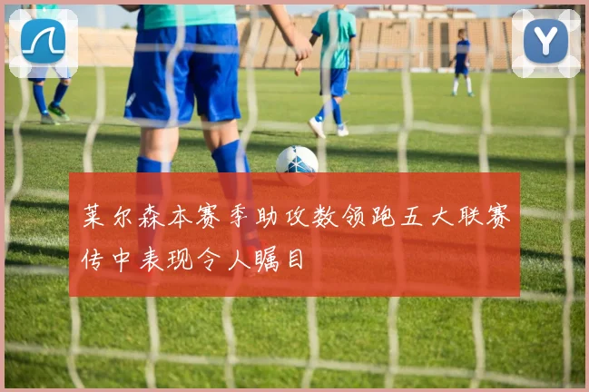 莱尔森本赛季助攻数领跑五大联赛传中表现令人瞩目