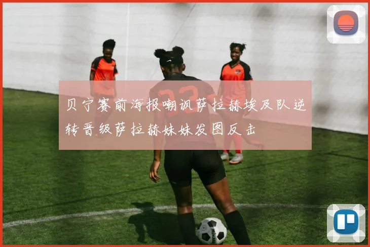贝宁赛前海报嘲讽萨拉赫埃及队逆转晋级萨拉赫妹妹发图反击