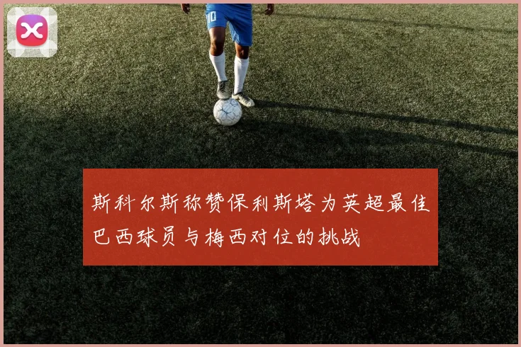 斯科尔斯称赞保利斯塔为英超最佳巴西球员与梅西对位的挑战