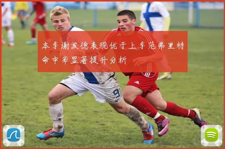 本季谢泼德表现优于上季范弗里特命中率显著提升分析