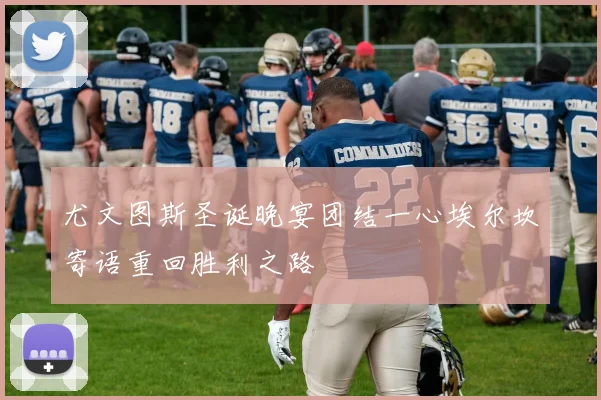 尤文图斯圣诞晚宴团结一心埃尔坎寄语重回胜利之路