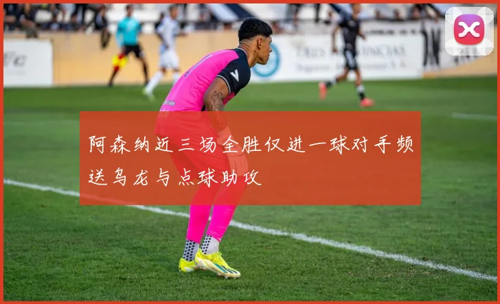 阿森纳近三场全胜仅进一球对手频送乌龙与点球助攻