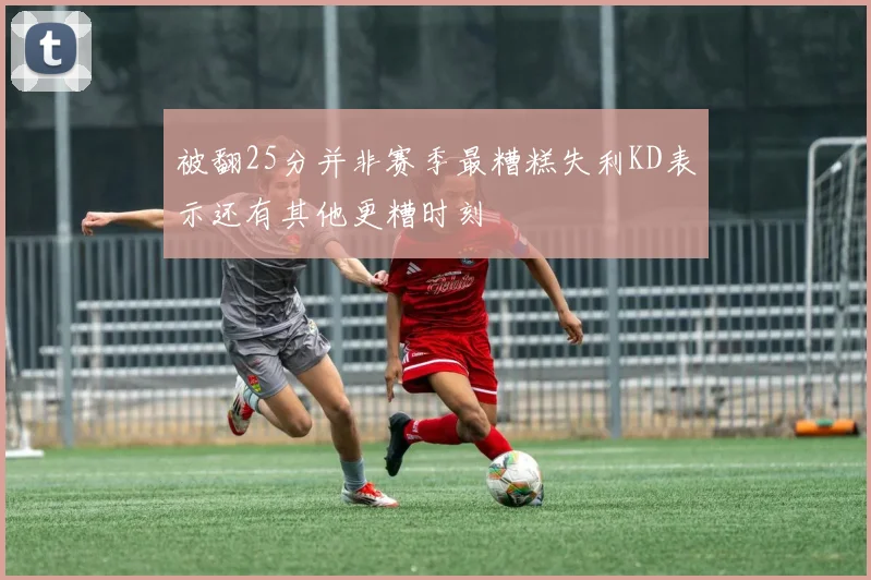 被翻25分并非赛季最糟糕失利KD表示还有其他更糟时刻