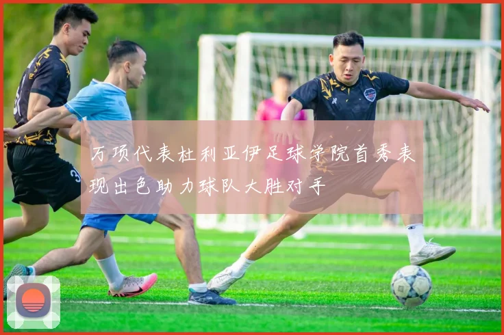 万项代表杜利亚伊足球学院首秀表现出色助力球队大胜对手