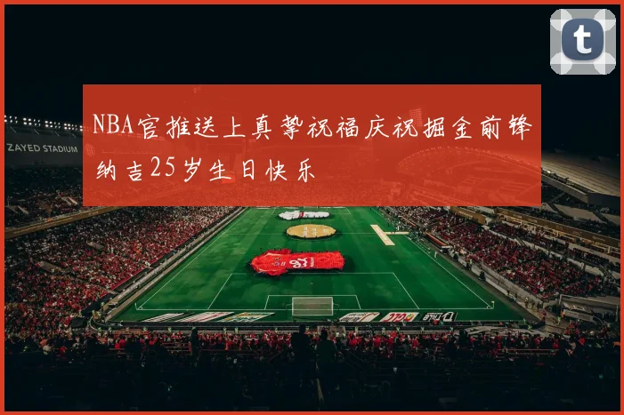 NBA官推送上真挚祝福庆祝掘金前锋纳吉25岁生日快乐