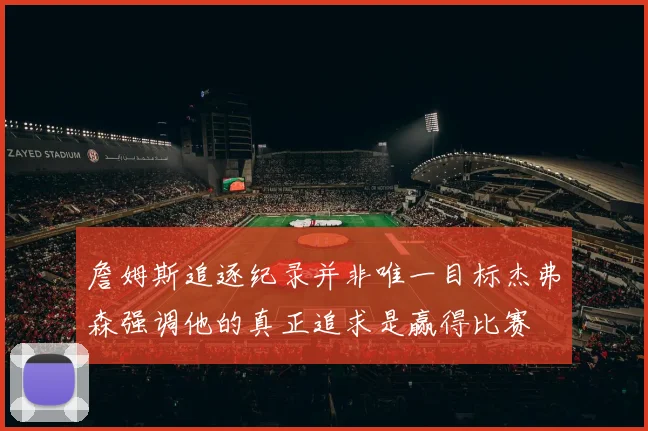 詹姆斯追逐纪录并非唯一目标杰弗森强调他的真正追求是赢得比赛