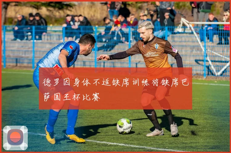 德罗因身体不适缺席训练将缺席巴萨国王杯比赛