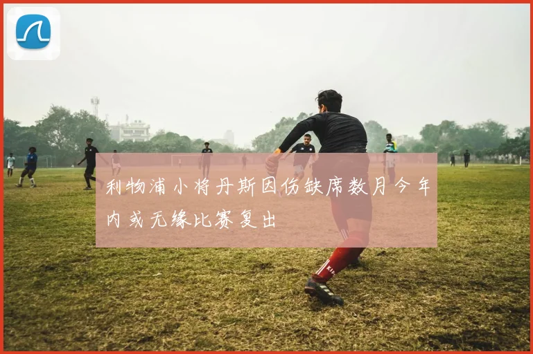 利物浦小将丹斯因伤缺席数月今年内或无缘比赛复出