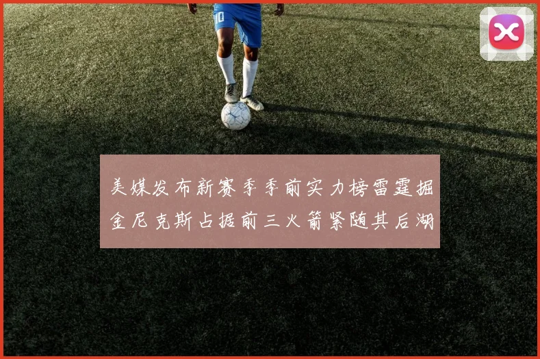 美媒发布新赛季季前实力榜雷霆掘金尼克斯占据前三火箭紧随其后湖人位列第七