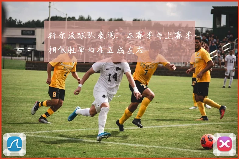 科尔谈球队表现：本赛季与上赛季相似胜率均在五成左右